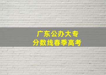 广东公办大专分数线春季高考