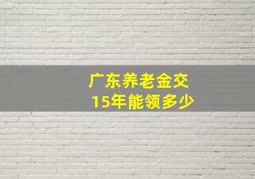 广东养老金交15年能领多少