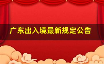 广东出入境最新规定公告