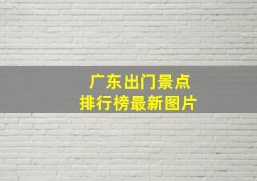 广东出门景点排行榜最新图片