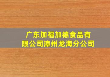 广东加福加德食品有限公司漳州龙海分公司