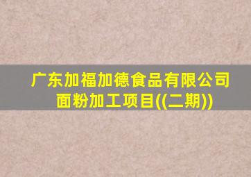 广东加福加德食品有限公司面粉加工项目((二期))