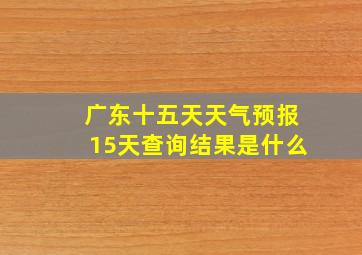 广东十五天天气预报15天查询结果是什么