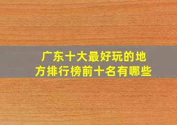 广东十大最好玩的地方排行榜前十名有哪些