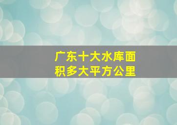 广东十大水库面积多大平方公里