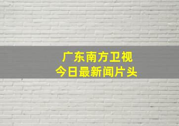 广东南方卫视今日最新闻片头