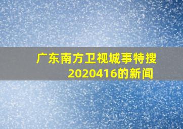 广东南方卫视城事特搜2020416的新闻