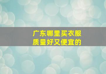 广东哪里买衣服质量好又便宜的