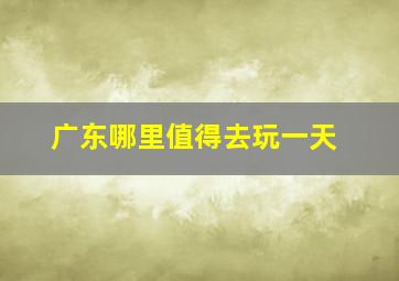 广东哪里值得去玩一天