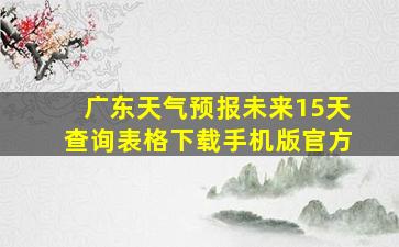 广东天气预报未来15天查询表格下载手机版官方