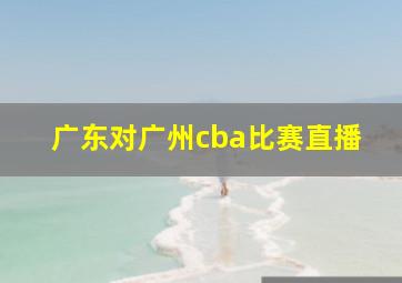 广东对广州cba比赛直播