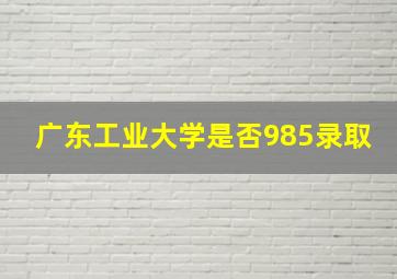 广东工业大学是否985录取