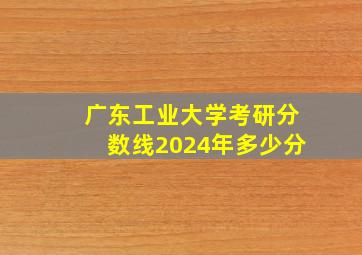 广东工业大学考研分数线2024年多少分