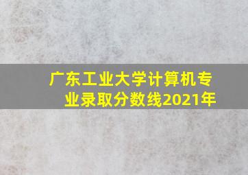 广东工业大学计算机专业录取分数线2021年