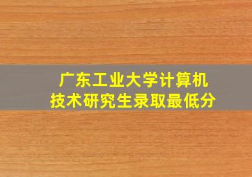 广东工业大学计算机技术研究生录取最低分