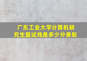 广东工业大学计算机研究生复试线是多少分录取