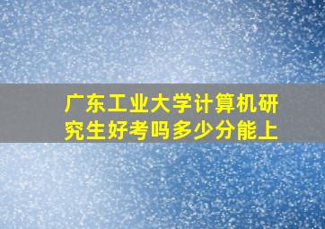 广东工业大学计算机研究生好考吗多少分能上