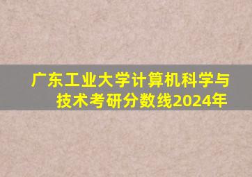 广东工业大学计算机科学与技术考研分数线2024年