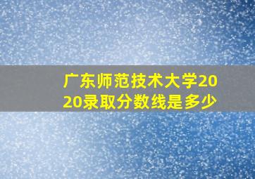 广东师范技术大学2020录取分数线是多少