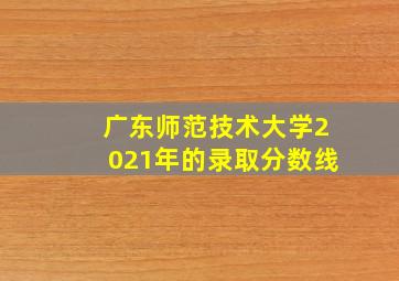 广东师范技术大学2021年的录取分数线