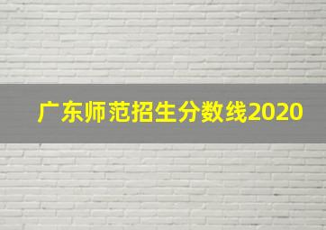 广东师范招生分数线2020