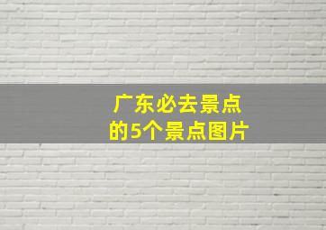 广东必去景点的5个景点图片