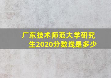 广东技术师范大学研究生2020分数线是多少