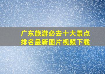 广东旅游必去十大景点排名最新图片视频下载