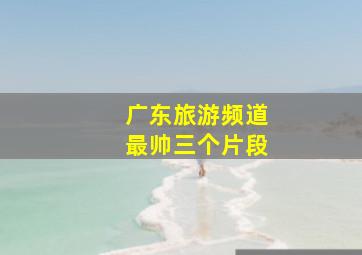 广东旅游频道最帅三个片段