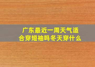 广东最近一周天气适合穿短袖吗冬天穿什么