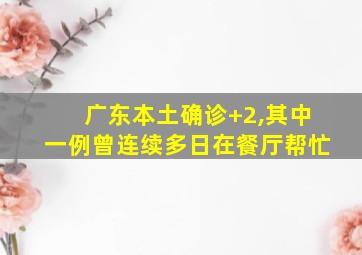 广东本土确诊+2,其中一例曾连续多日在餐厅帮忙