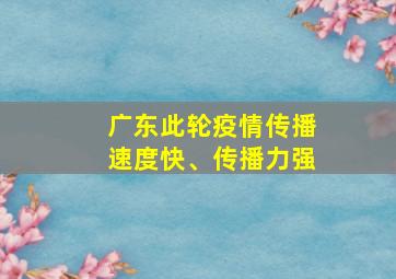 广东此轮疫情传播速度快、传播力强