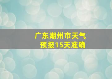 广东潮州市天气预报15天准确