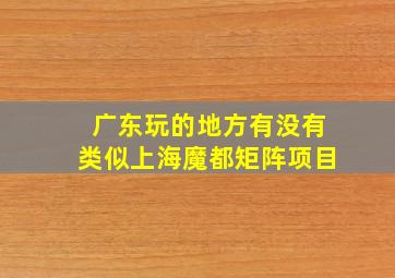 广东玩的地方有没有类似上海魔都矩阵项目