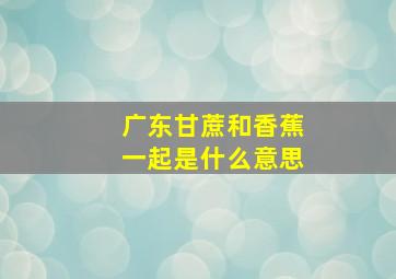 广东甘蔗和香蕉一起是什么意思