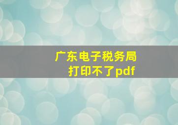 广东电子税务局打印不了pdf