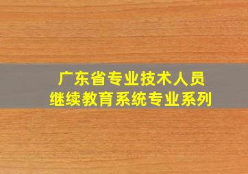 广东省专业技术人员继续教育系统专业系列