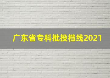 广东省专科批投档线2021