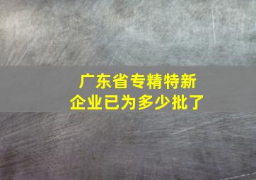 广东省专精特新企业已为多少批了