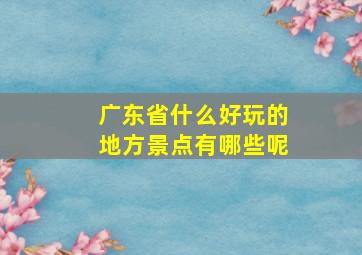 广东省什么好玩的地方景点有哪些呢