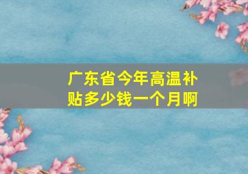 广东省今年高温补贴多少钱一个月啊