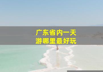 广东省内一天游哪里最好玩