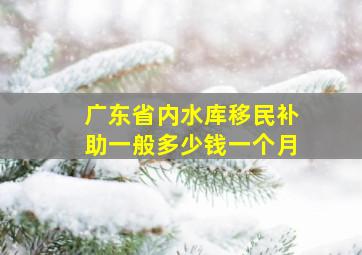 广东省内水库移民补助一般多少钱一个月