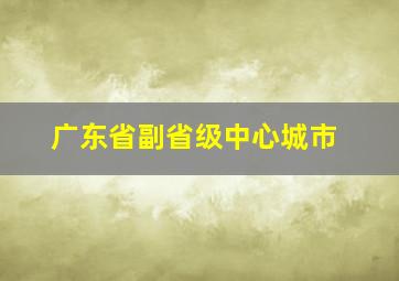 广东省副省级中心城市