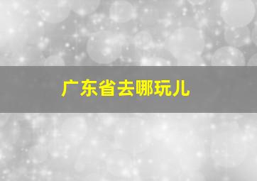 广东省去哪玩儿