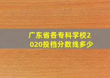 广东省各专科学校2020投档分数线多少