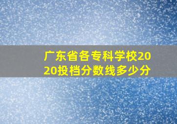 广东省各专科学校2020投档分数线多少分