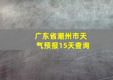 广东省潮州市天气预报15天查询