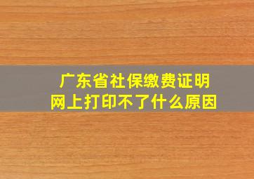 广东省社保缴费证明网上打印不了什么原因