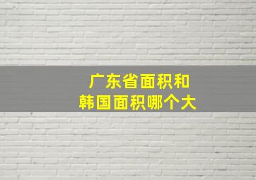 广东省面积和韩国面积哪个大